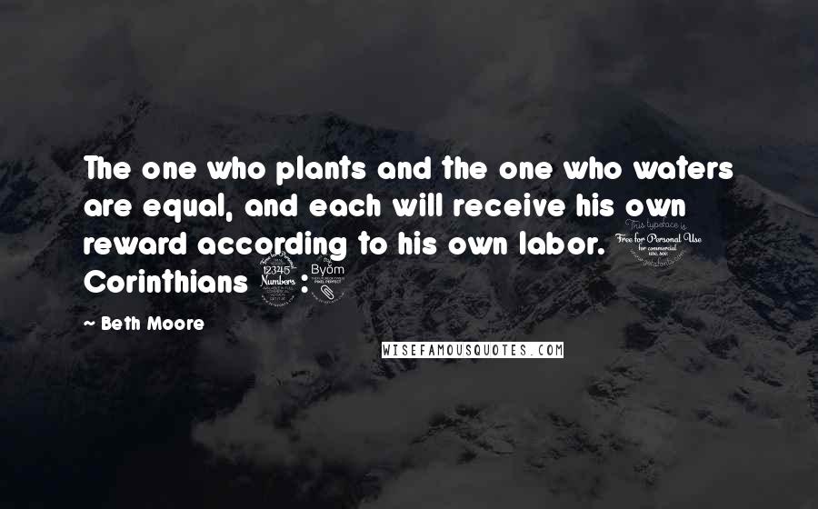 Beth Moore Quotes: The one who plants and the one who waters are equal, and each will receive his own reward according to his own labor. 1 Corinthians 3:8