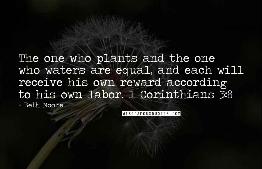 Beth Moore Quotes: The one who plants and the one who waters are equal, and each will receive his own reward according to his own labor. 1 Corinthians 3:8