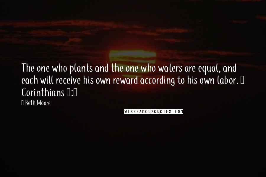 Beth Moore Quotes: The one who plants and the one who waters are equal, and each will receive his own reward according to his own labor. 1 Corinthians 3:8