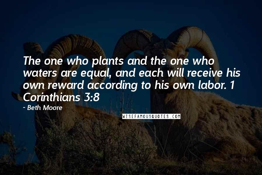 Beth Moore Quotes: The one who plants and the one who waters are equal, and each will receive his own reward according to his own labor. 1 Corinthians 3:8