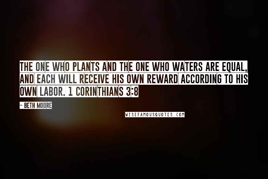 Beth Moore Quotes: The one who plants and the one who waters are equal, and each will receive his own reward according to his own labor. 1 Corinthians 3:8