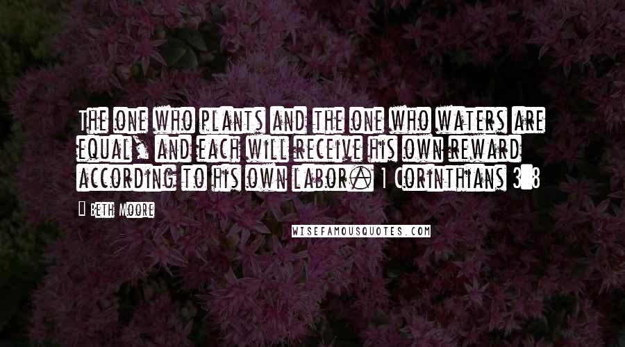 Beth Moore Quotes: The one who plants and the one who waters are equal, and each will receive his own reward according to his own labor. 1 Corinthians 3:8