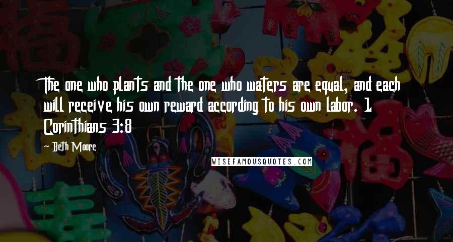 Beth Moore Quotes: The one who plants and the one who waters are equal, and each will receive his own reward according to his own labor. 1 Corinthians 3:8