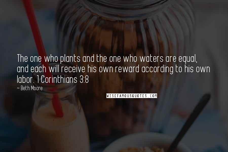 Beth Moore Quotes: The one who plants and the one who waters are equal, and each will receive his own reward according to his own labor. 1 Corinthians 3:8