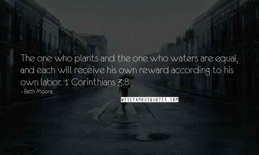 Beth Moore Quotes: The one who plants and the one who waters are equal, and each will receive his own reward according to his own labor. 1 Corinthians 3:8