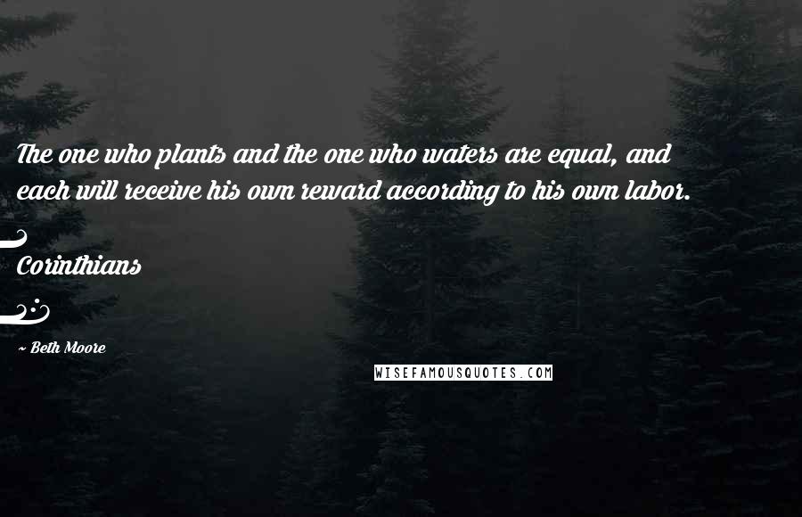 Beth Moore Quotes: The one who plants and the one who waters are equal, and each will receive his own reward according to his own labor. 1 Corinthians 3:8