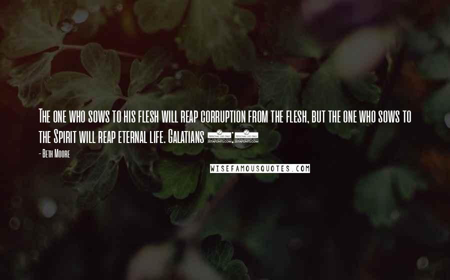 Beth Moore Quotes: The one who sows to his flesh will reap corruption from the flesh, but the one who sows to the Spirit will reap eternal life. Galatians 6:8