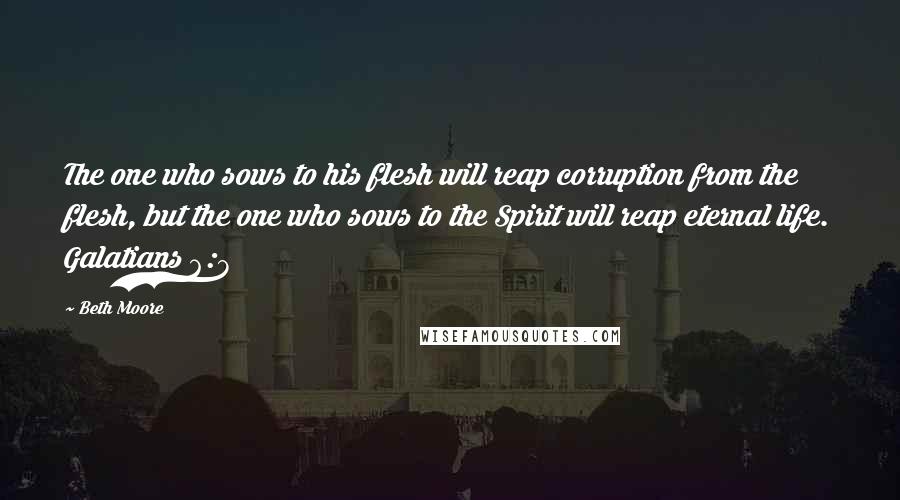 Beth Moore Quotes: The one who sows to his flesh will reap corruption from the flesh, but the one who sows to the Spirit will reap eternal life. Galatians 6:8