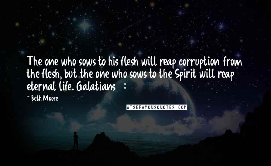 Beth Moore Quotes: The one who sows to his flesh will reap corruption from the flesh, but the one who sows to the Spirit will reap eternal life. Galatians 6:8