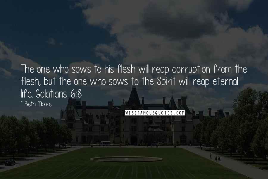Beth Moore Quotes: The one who sows to his flesh will reap corruption from the flesh, but the one who sows to the Spirit will reap eternal life. Galatians 6:8