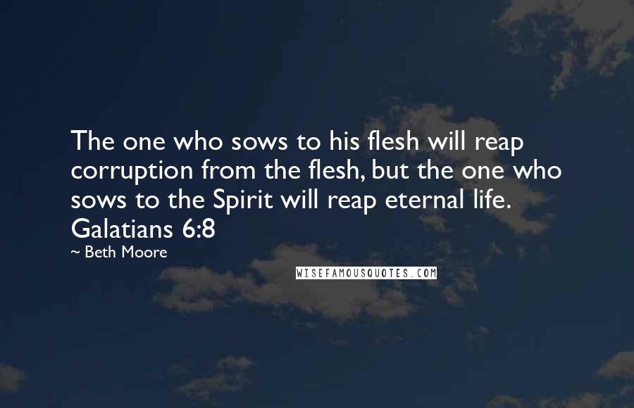 Beth Moore Quotes: The one who sows to his flesh will reap corruption from the flesh, but the one who sows to the Spirit will reap eternal life. Galatians 6:8