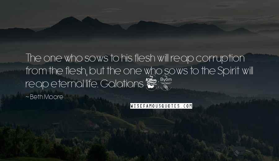 Beth Moore Quotes: The one who sows to his flesh will reap corruption from the flesh, but the one who sows to the Spirit will reap eternal life. Galatians 6:8