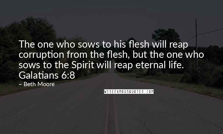 Beth Moore Quotes: The one who sows to his flesh will reap corruption from the flesh, but the one who sows to the Spirit will reap eternal life. Galatians 6:8