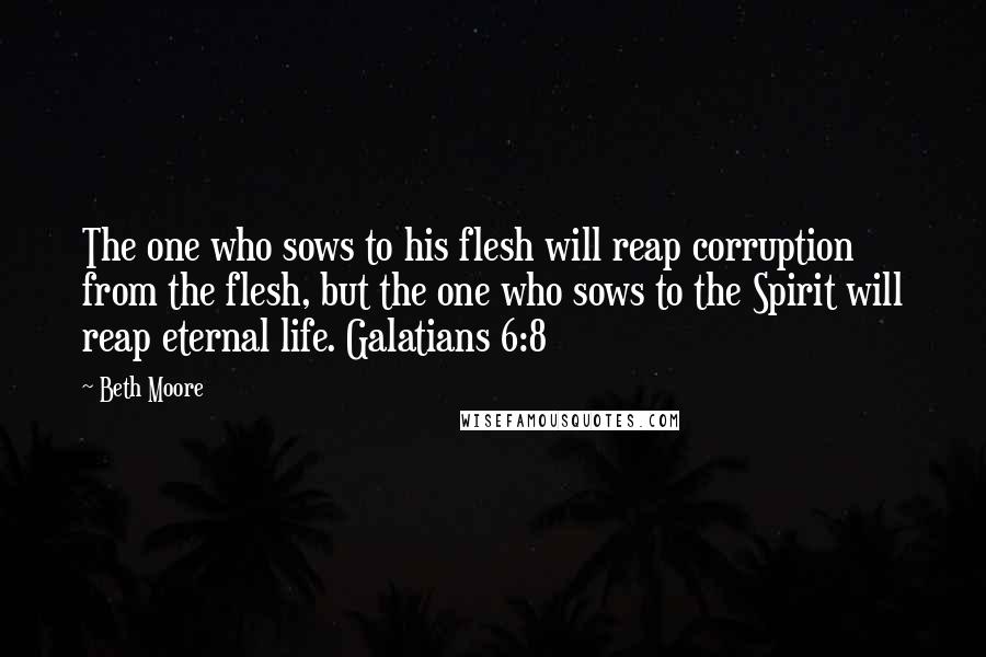 Beth Moore Quotes: The one who sows to his flesh will reap corruption from the flesh, but the one who sows to the Spirit will reap eternal life. Galatians 6:8