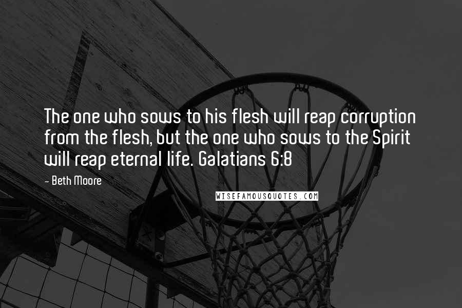 Beth Moore Quotes: The one who sows to his flesh will reap corruption from the flesh, but the one who sows to the Spirit will reap eternal life. Galatians 6:8