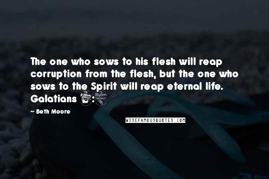 Beth Moore Quotes: The one who sows to his flesh will reap corruption from the flesh, but the one who sows to the Spirit will reap eternal life. Galatians 6:8