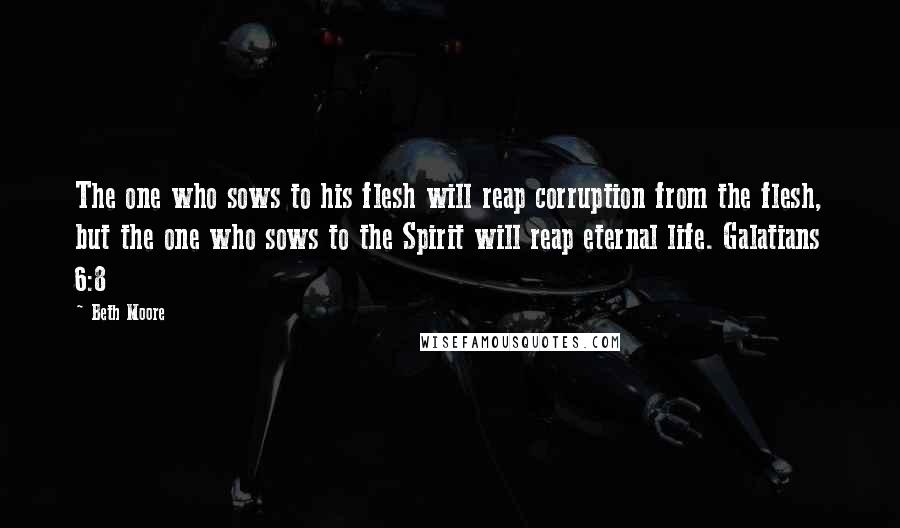 Beth Moore Quotes: The one who sows to his flesh will reap corruption from the flesh, but the one who sows to the Spirit will reap eternal life. Galatians 6:8