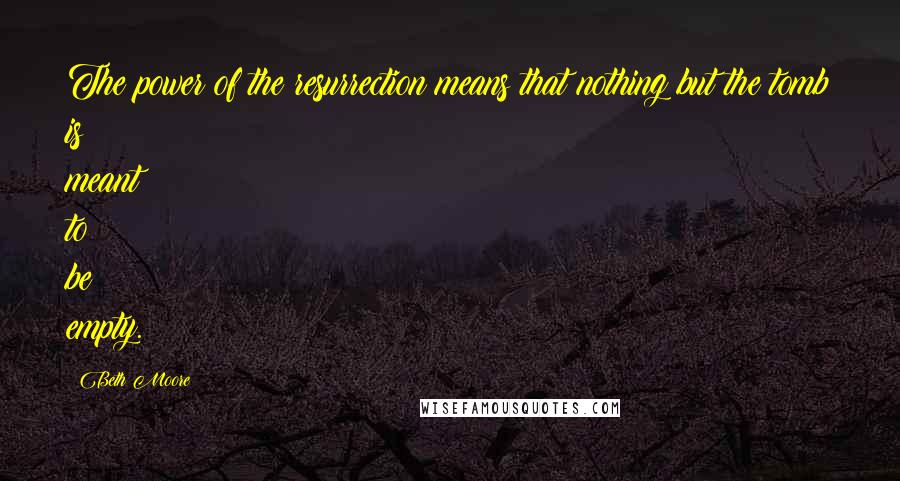 Beth Moore Quotes: The power of the resurrection means that nothing but the tomb is meant to be empty.