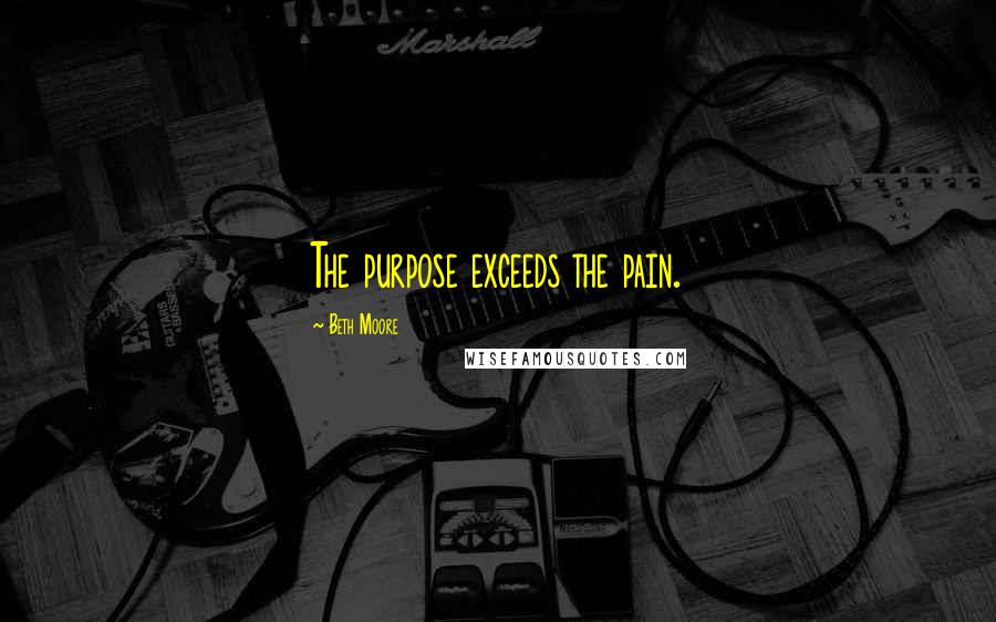 Beth Moore Quotes: The purpose exceeds the pain.