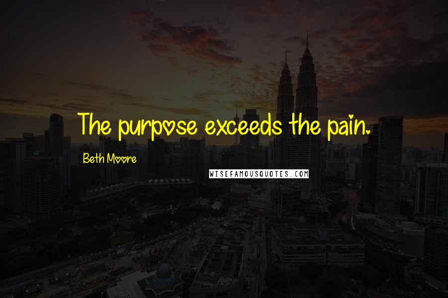 Beth Moore Quotes: The purpose exceeds the pain.