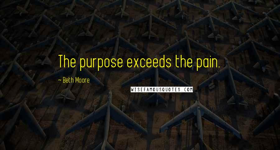 Beth Moore Quotes: The purpose exceeds the pain.