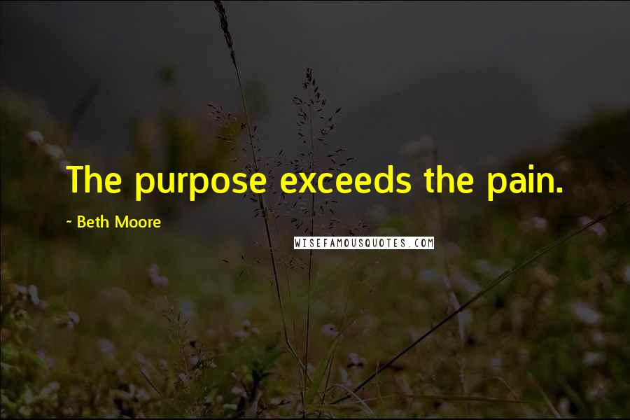 Beth Moore Quotes: The purpose exceeds the pain.