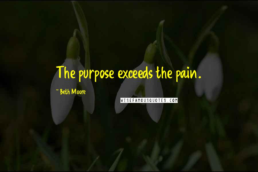 Beth Moore Quotes: The purpose exceeds the pain.