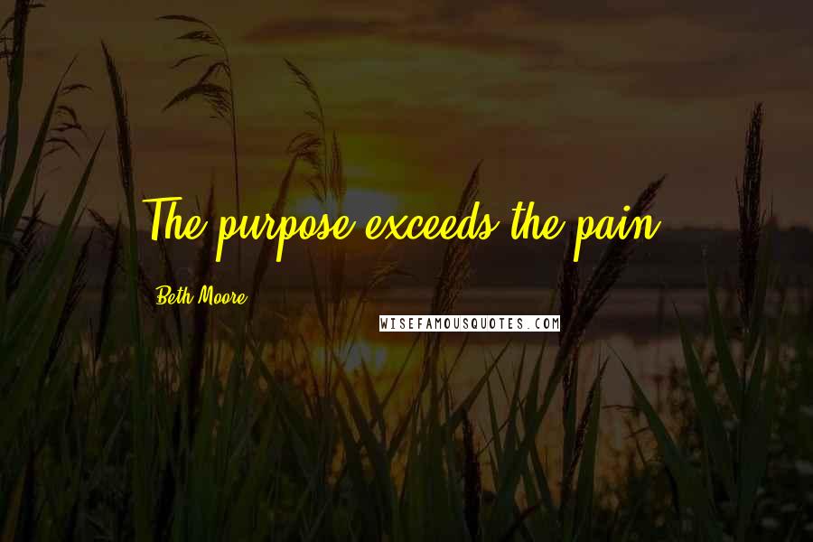 Beth Moore Quotes: The purpose exceeds the pain.