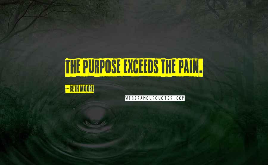 Beth Moore Quotes: The purpose exceeds the pain.