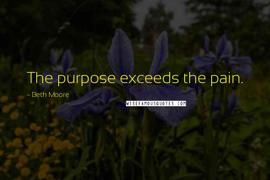 Beth Moore Quotes: The purpose exceeds the pain.