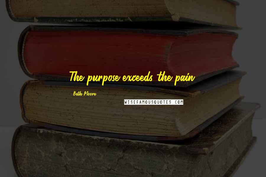 Beth Moore Quotes: The purpose exceeds the pain.