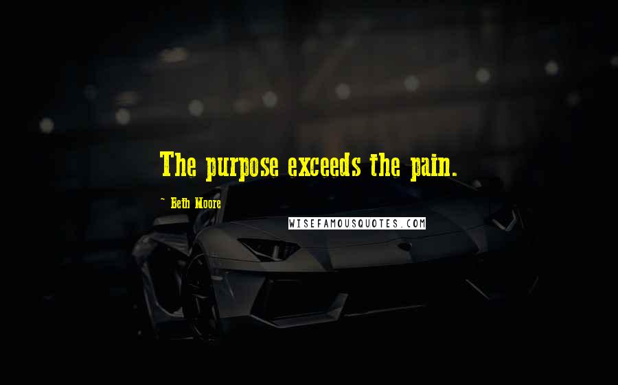 Beth Moore Quotes: The purpose exceeds the pain.