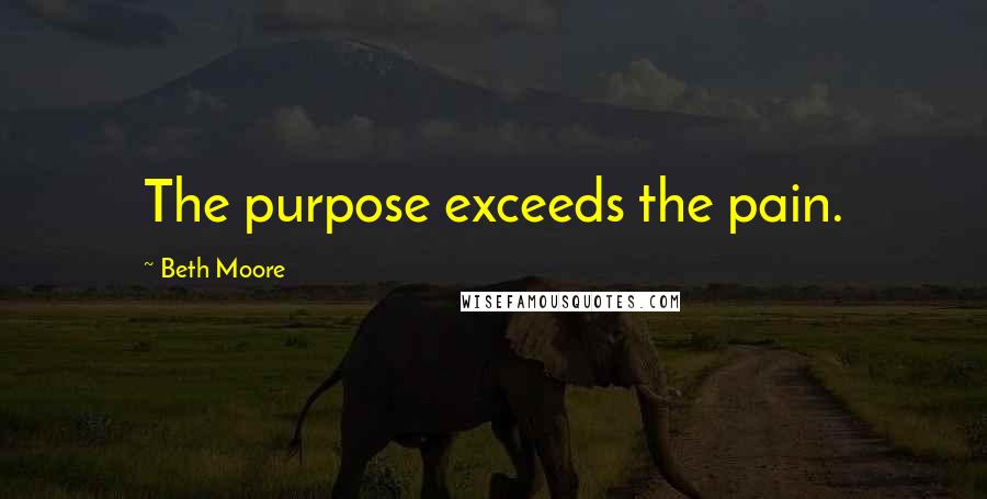 Beth Moore Quotes: The purpose exceeds the pain.