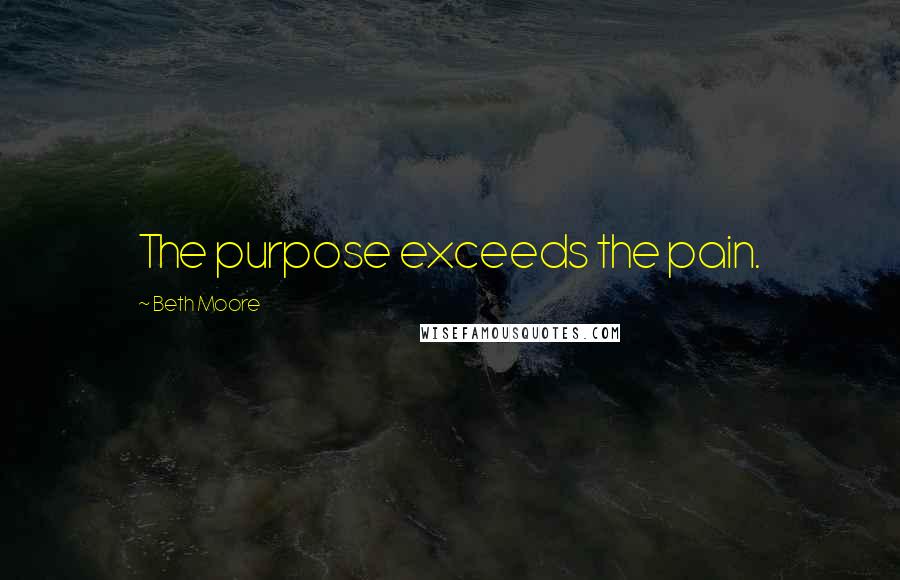 Beth Moore Quotes: The purpose exceeds the pain.