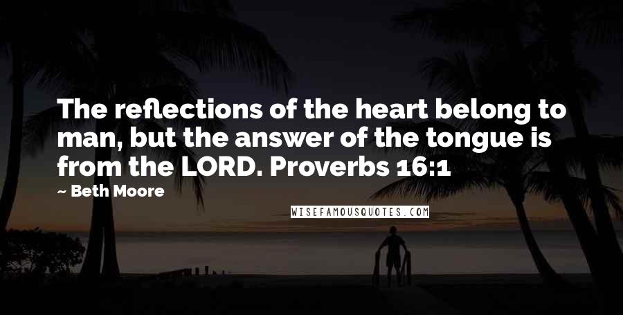 Beth Moore Quotes: The reflections of the heart belong to man, but the answer of the tongue is from the LORD. Proverbs 16:1