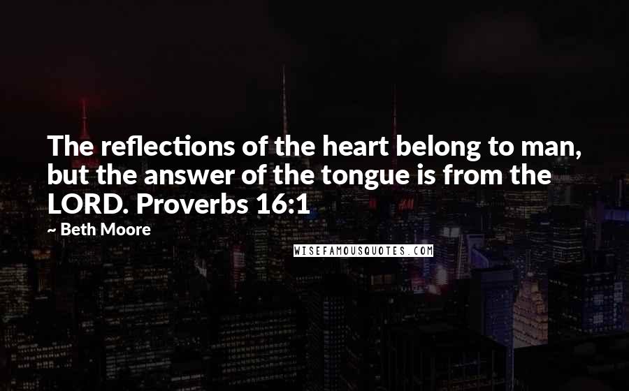Beth Moore Quotes: The reflections of the heart belong to man, but the answer of the tongue is from the LORD. Proverbs 16:1