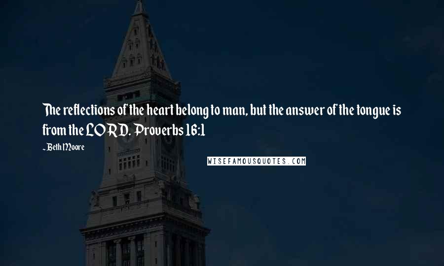Beth Moore Quotes: The reflections of the heart belong to man, but the answer of the tongue is from the LORD. Proverbs 16:1