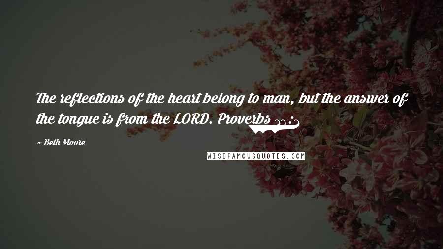 Beth Moore Quotes: The reflections of the heart belong to man, but the answer of the tongue is from the LORD. Proverbs 16:1