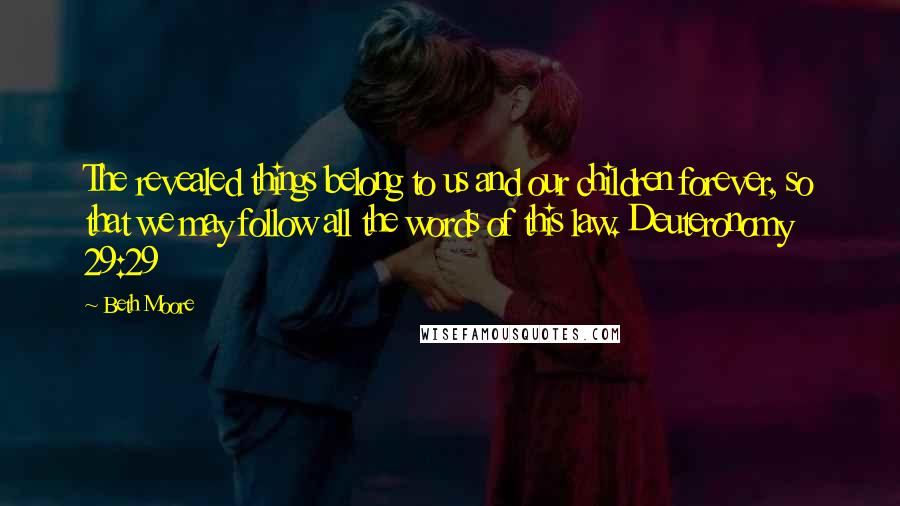 Beth Moore Quotes: The revealed things belong to us and our children forever, so that we may follow all the words of this law. Deuteronomy 29:29