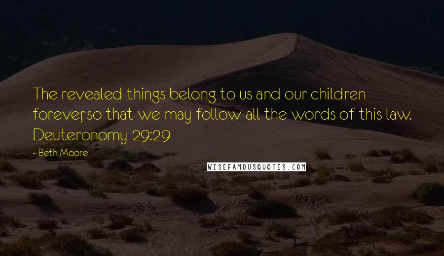 Beth Moore Quotes: The revealed things belong to us and our children forever, so that we may follow all the words of this law. Deuteronomy 29:29