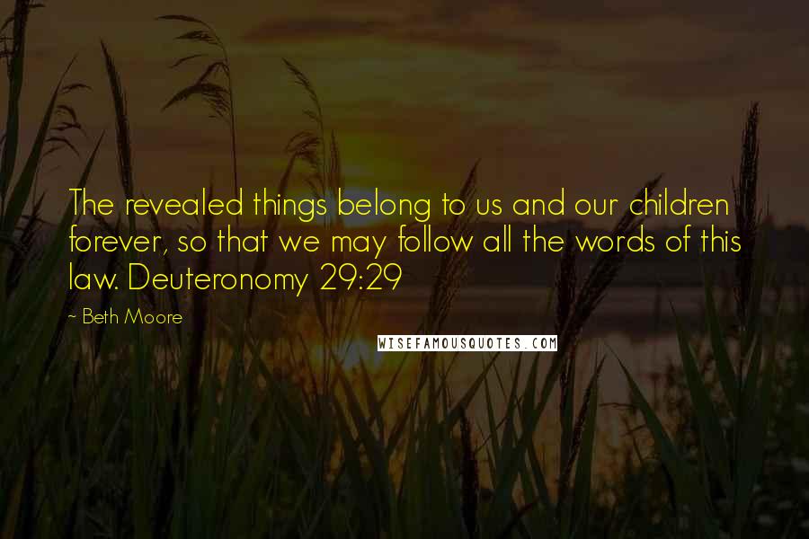 Beth Moore Quotes: The revealed things belong to us and our children forever, so that we may follow all the words of this law. Deuteronomy 29:29