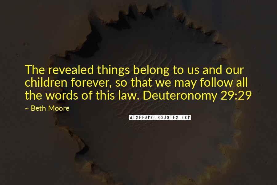 Beth Moore Quotes: The revealed things belong to us and our children forever, so that we may follow all the words of this law. Deuteronomy 29:29