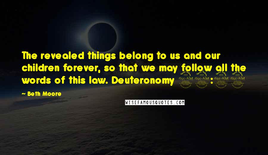 Beth Moore Quotes: The revealed things belong to us and our children forever, so that we may follow all the words of this law. Deuteronomy 29:29