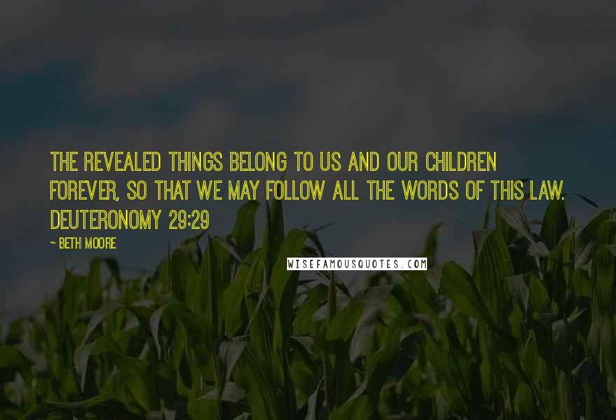 Beth Moore Quotes: The revealed things belong to us and our children forever, so that we may follow all the words of this law. Deuteronomy 29:29