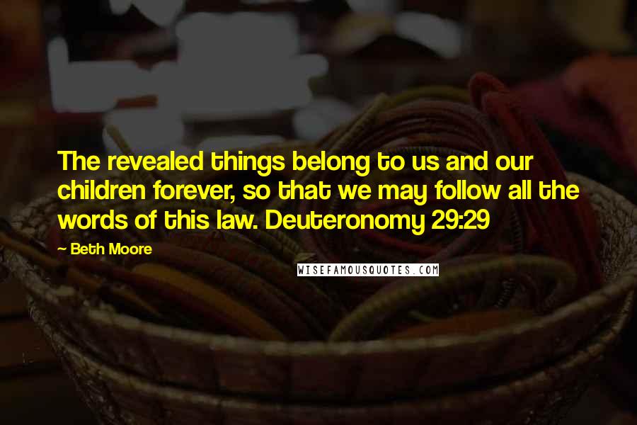 Beth Moore Quotes: The revealed things belong to us and our children forever, so that we may follow all the words of this law. Deuteronomy 29:29