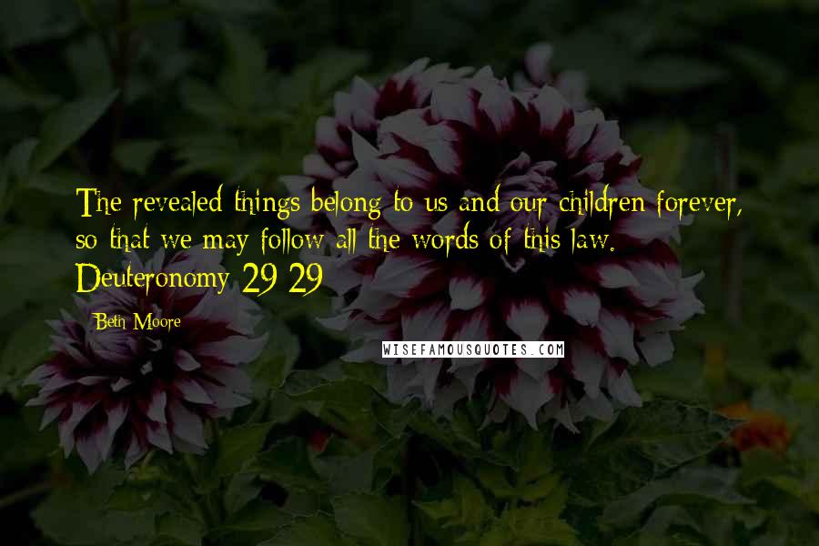 Beth Moore Quotes: The revealed things belong to us and our children forever, so that we may follow all the words of this law. Deuteronomy 29:29