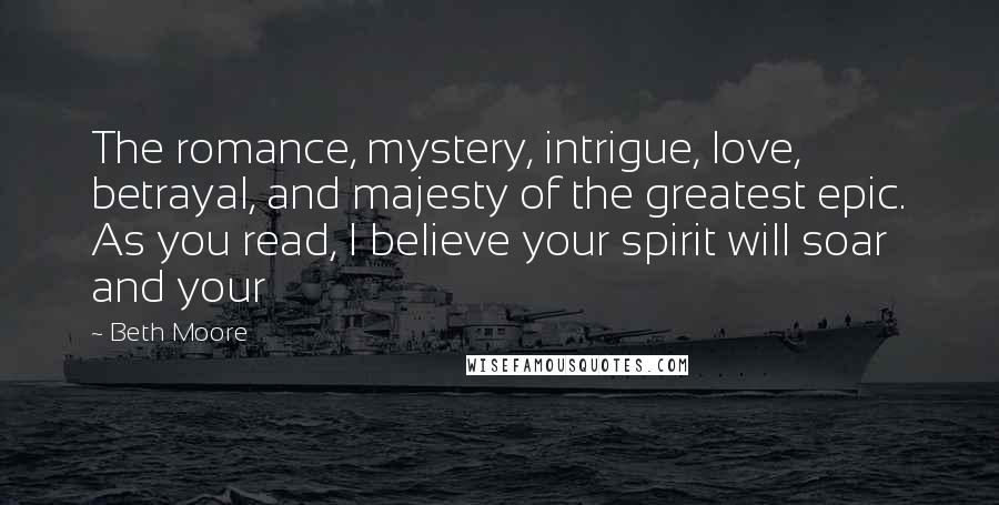Beth Moore Quotes: The romance, mystery, intrigue, love, betrayal, and majesty of the greatest epic. As you read, I believe your spirit will soar and your