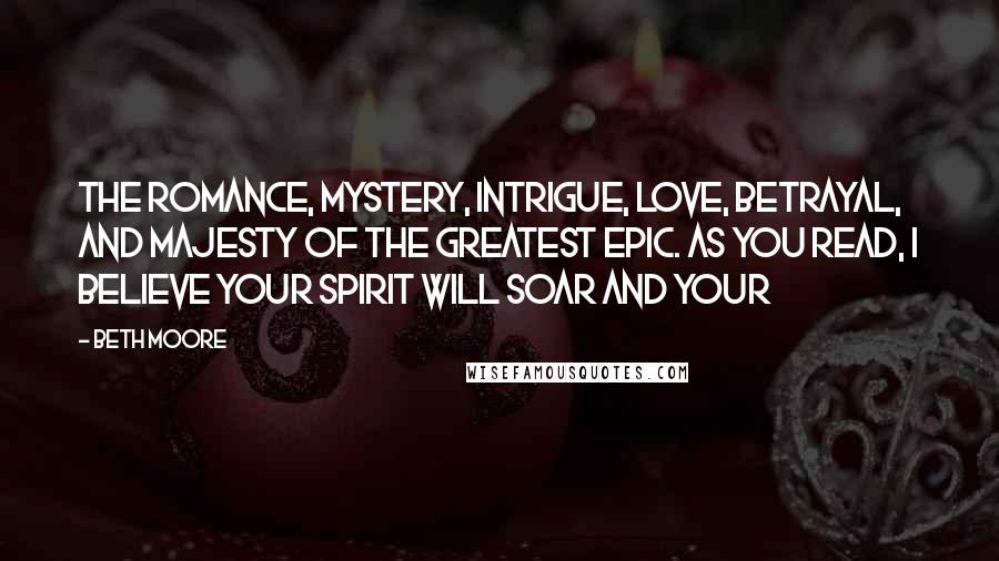Beth Moore Quotes: The romance, mystery, intrigue, love, betrayal, and majesty of the greatest epic. As you read, I believe your spirit will soar and your