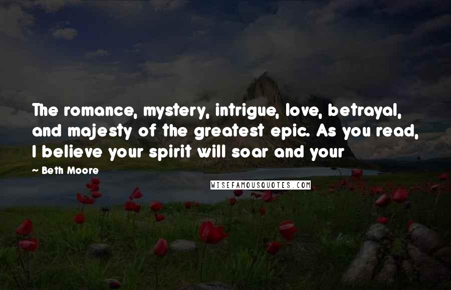 Beth Moore Quotes: The romance, mystery, intrigue, love, betrayal, and majesty of the greatest epic. As you read, I believe your spirit will soar and your