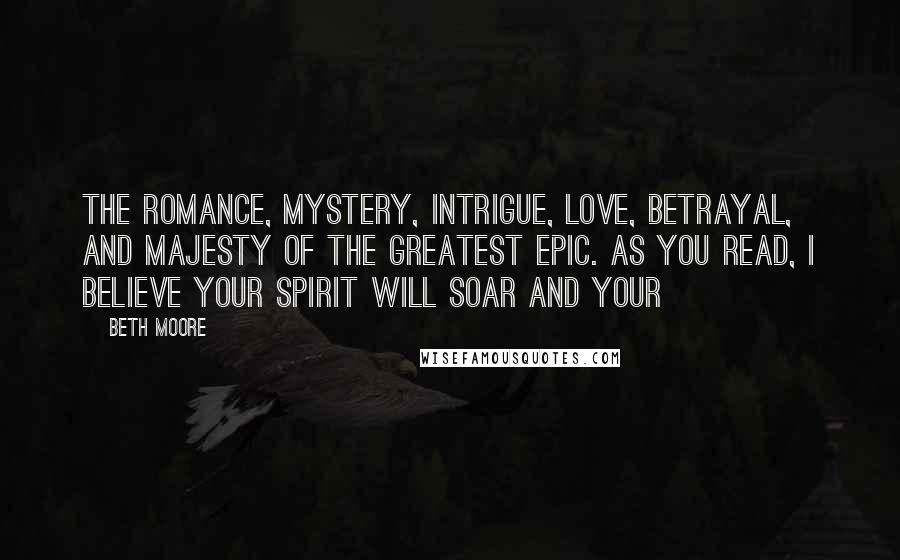 Beth Moore Quotes: The romance, mystery, intrigue, love, betrayal, and majesty of the greatest epic. As you read, I believe your spirit will soar and your